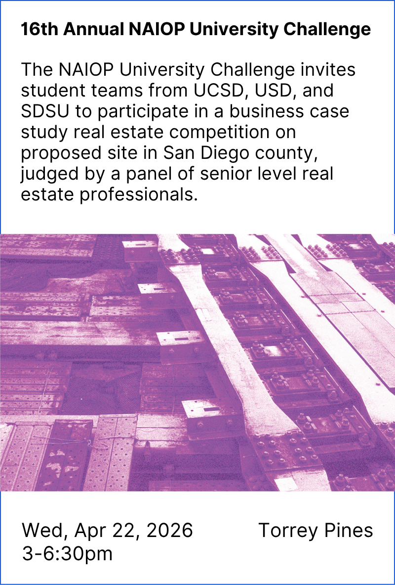16th Annual NAIOP University Challenge: The NAIOP University Challenge invites student teams from UCSD, USD, and SDSU to participate in a business case study real estate competition on proposed site in San Diego county, judged by a panel of senior level real estate professionals. Wed, Apr 22, 2026, 3-6:30pm in Torrey Pines.